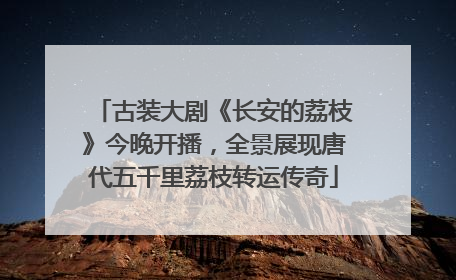 古装大剧《长安的荔枝》今晚开播，全景展现唐代五千里荔枝转运传奇