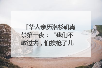 华人亲历洛杉矶宵禁第一夜：“我们不敢过去，怕挨枪子儿”｜封面头条