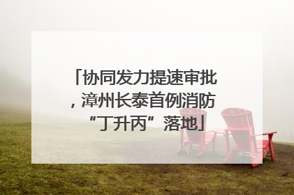 协同发力提速审批，漳州长泰首例消防“丁升丙”落地