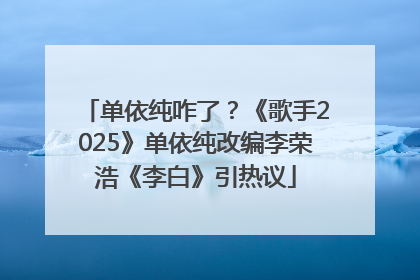 单依纯咋了？《歌手2025》单依纯改编李荣浩《李白》引热议