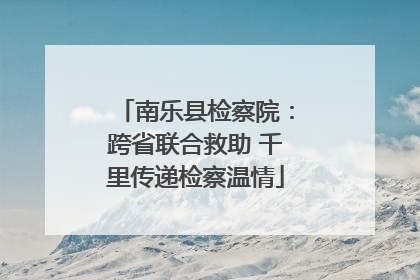 南乐县检察院：跨省联合救助 千里传递检察温情