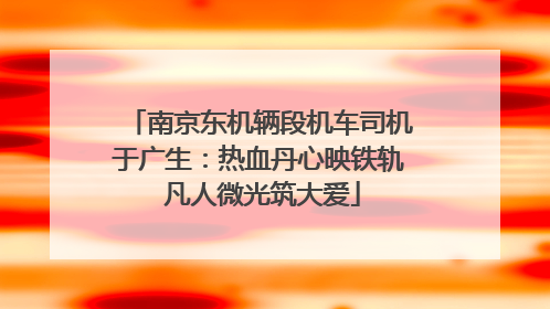 南京东机辆段机车司机于广生：热血丹心映铁轨 凡人微光筑大爱