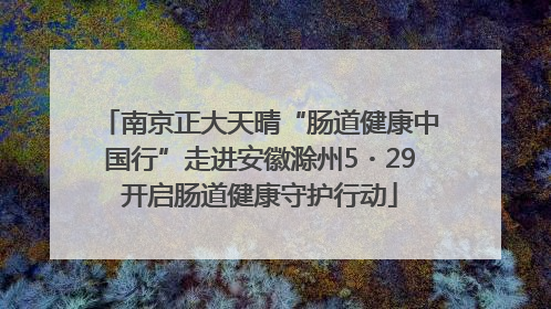 南京正大天晴“肠道健康中国行”走进安徽滁州5・29开启肠道健康守护行动