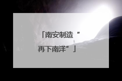 南安制造“再下南洋”