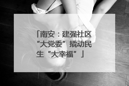 南安：建强社区“大党委”撬动民生“大幸福”