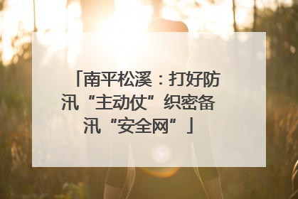 南平松溪：打好防汛“主动仗”织密备汛“安全网”