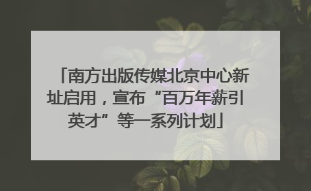 南方出版传媒北京中心新址启用，宣布“百万年薪引英才”等一系列计划