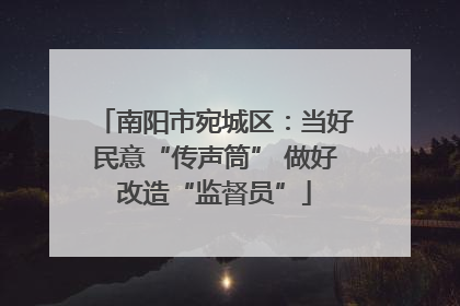 南阳市宛城区：当好民意“传声筒” 做好改造“监督员”