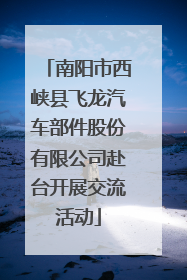 南阳市西峡县飞龙汽车部件股份有限公司赴台开展交流活动