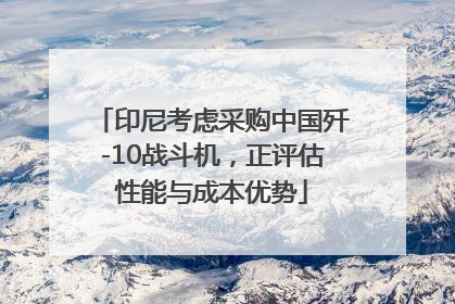 印尼考虑采购中国歼-10战斗机，正评估性能与成本优势