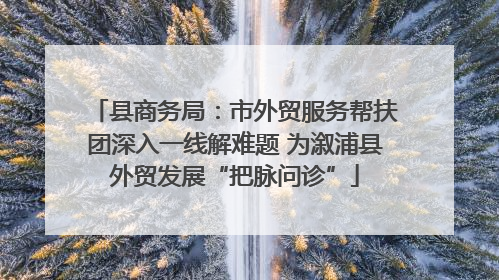 县商务局：市外贸服务帮扶团深入一线解难题 为溆浦县外贸发展“把脉问诊”