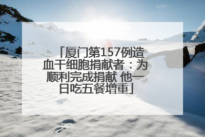 厦门第157例造血干细胞捐献者：为顺利完成捐献 他一日吃五餐增重