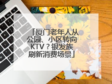 厦门老年人从公园、小区转向KTV？银发族刷新消费场景
