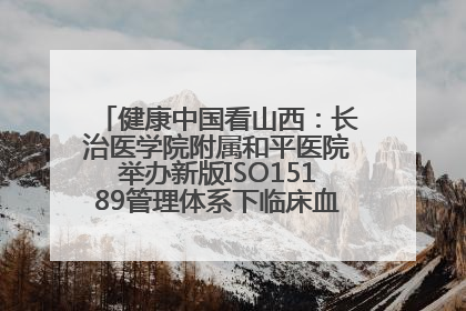 健康中国看山西：长治医学院附属和平医院举办新版ISO15189管理体系下临床血液检验培训班