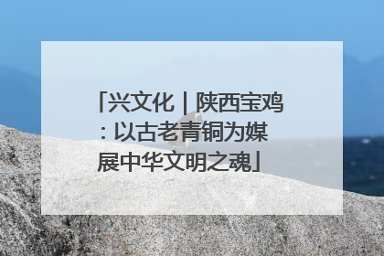 兴文化｜陕西宝鸡：以古老青铜为媒 展中华文明之魂