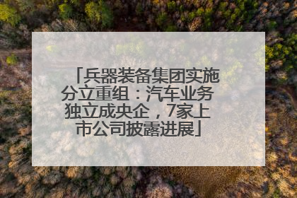 兵器装备集团实施分立重组：汽车业务独立成央企，7家上市公司披露进展