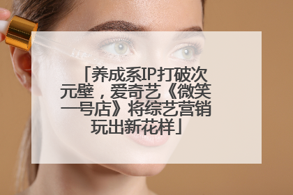 养成系IP打破次元壁，爱奇艺《微笑一号店》将综艺营销玩出新花样