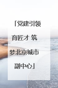 党建引领育匠才 筑梦北京城市副中心