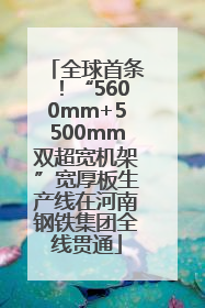 全球首条！“5600mm+5500mm双超宽机架”宽厚板生产线在河南钢铁集团全线贯通
