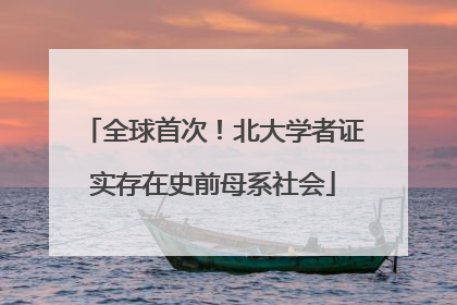 全球首次！北大学者证实存在史前母系社会