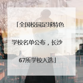 全国校园足球特色学校名单公布，长沙67所学校入选