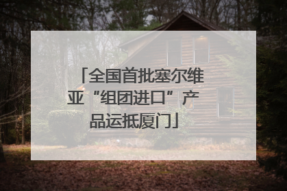 全国首批塞尔维亚“组团进口”产品运抵厦门