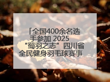 全国400余名选手参加 2025 “蜀羽之志”四川省全民健身羽毛球赛事活动启动