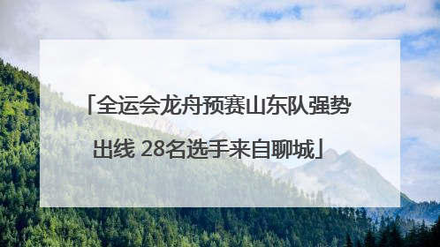全运会龙舟预赛山东队强势出线 28名选手来自聊城
