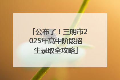 公布了！三明市2025年高中阶段招生录取全攻略