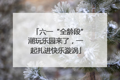 六一“全龄段”潮玩乐园来了，一起扎进快乐漩涡