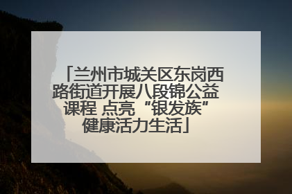 兰州市城关区东岗西路街道开展八段锦公益课程 点亮“银发族”健康活力生活