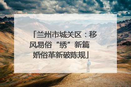 兰州市城关区：移风易俗“绣”新篇 婚俗革新破陈规