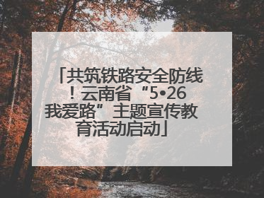 共筑铁路安全防线！云南省“5•26我爱路”主题宣传教育活动启动