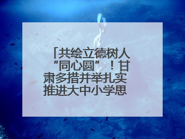 共绘立德树人“同心圆”！甘肃多措并举扎实推进大中小学思政课一体化→