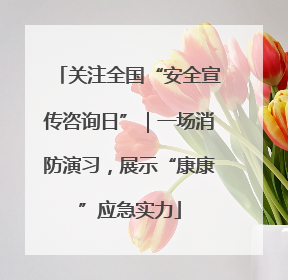 关注全国“安全宣传咨询日”｜一场消防演习，展示“康康”应急实力