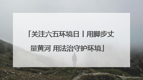 关注六五环境日丨用脚步丈量黄河 用法治守护环境