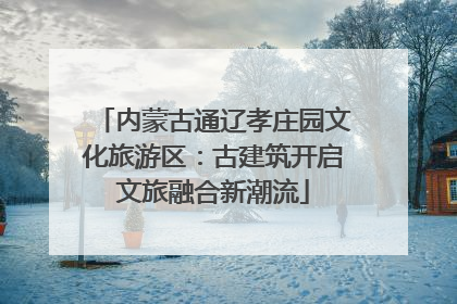 内蒙古通辽孝庄园文化旅游区：古建筑开启文旅融合新潮流