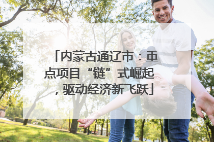 内蒙古通辽市：重点项目“链”式崛起，驱动经济新飞跃