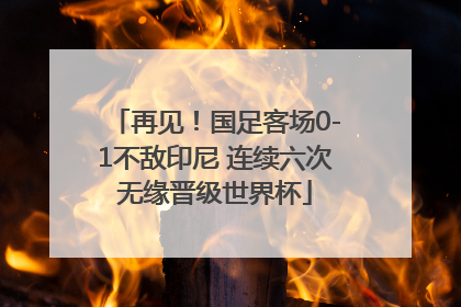 再见！国足客场0-1不敌印尼 连续六次无缘晋级世界杯