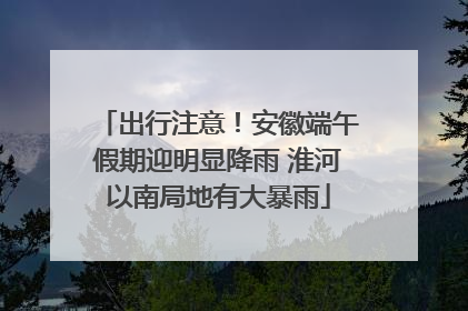 出行注意！安徽端午假期迎明显降雨 淮河以南局地有大暴雨
