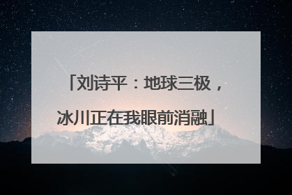 刘诗平：地球三极，冰川正在我眼前消融