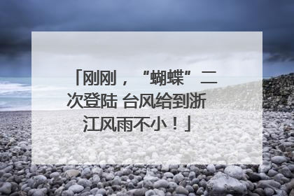 刚刚，“蝴蝶”二次登陆 台风给到浙江风雨不小！