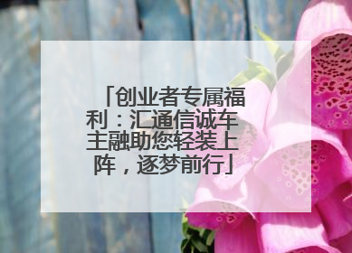 创业者专属福利：汇通信诚车主融助您轻装上阵，逐梦前行