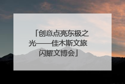 创意点亮东极之光——佳木斯文旅闪耀文博会