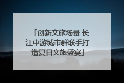 创新文旅场景 长江中游城市群联手打造夏日文旅盛宴