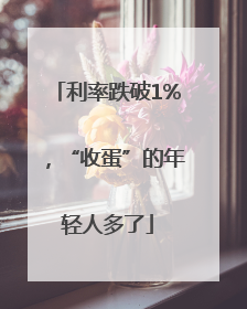 利率跌破1%，“收蛋”的年轻人多了