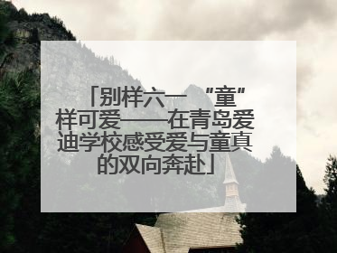 别样六一 “童”样可爱——在青岛爱迪学校感受爱与童真的双向奔赴