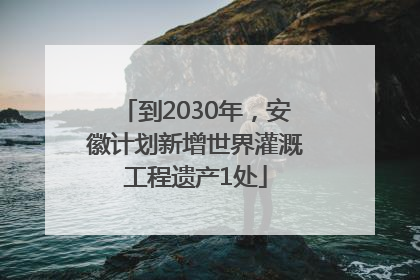 到2030年，安徽计划新增世界灌溉工程遗产1处