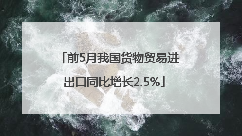 前5月我国货物贸易进出口同比增长2.5%