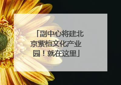 副中心将建北京紫檀文化产业园！就在这里